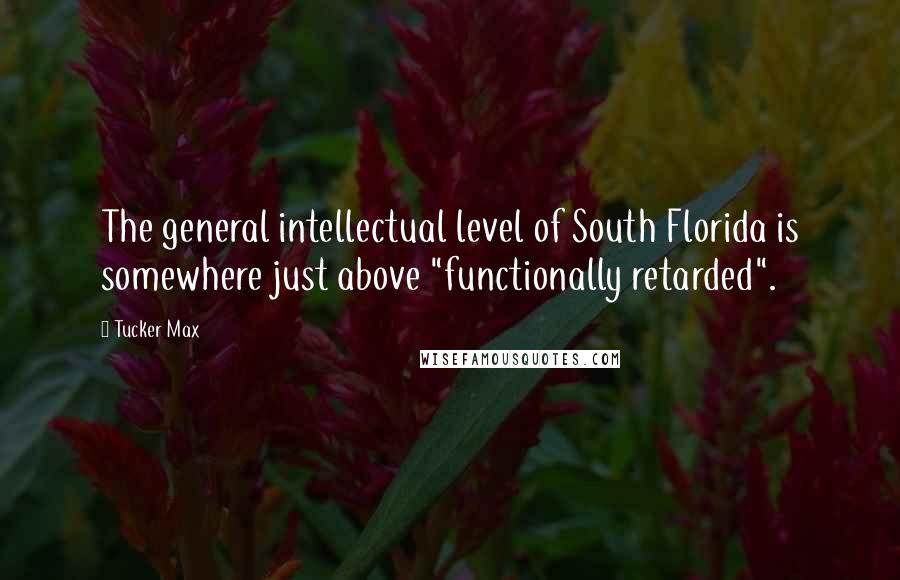 Tucker Max Quotes: The general intellectual level of South Florida is somewhere just above "functionally retarded".