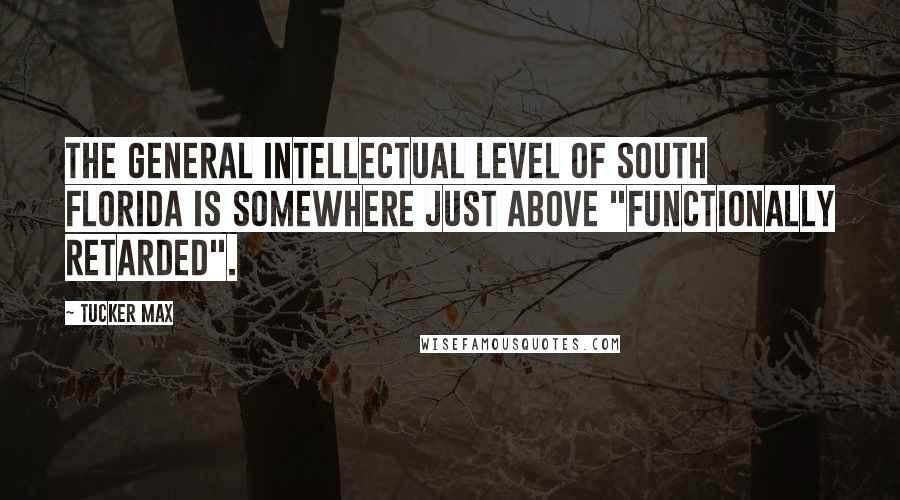 Tucker Max Quotes: The general intellectual level of South Florida is somewhere just above "functionally retarded".
