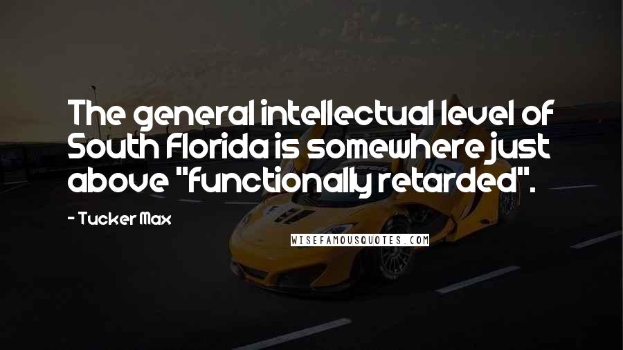 Tucker Max Quotes: The general intellectual level of South Florida is somewhere just above "functionally retarded".