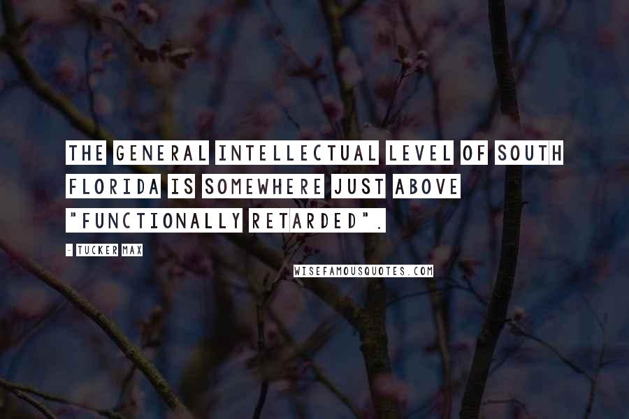 Tucker Max Quotes: The general intellectual level of South Florida is somewhere just above "functionally retarded".