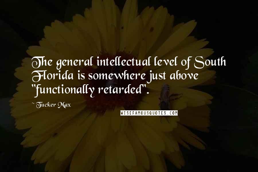 Tucker Max Quotes: The general intellectual level of South Florida is somewhere just above "functionally retarded".