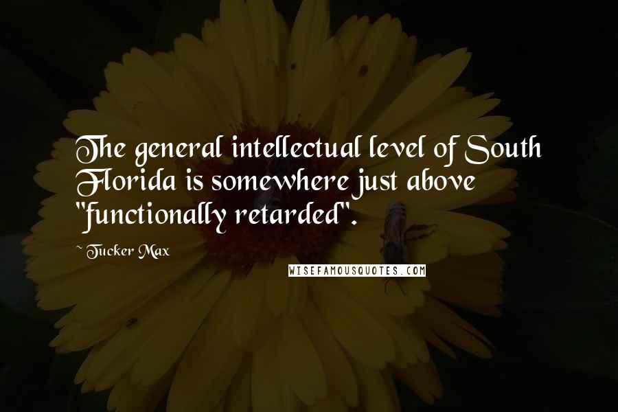 Tucker Max Quotes: The general intellectual level of South Florida is somewhere just above "functionally retarded".