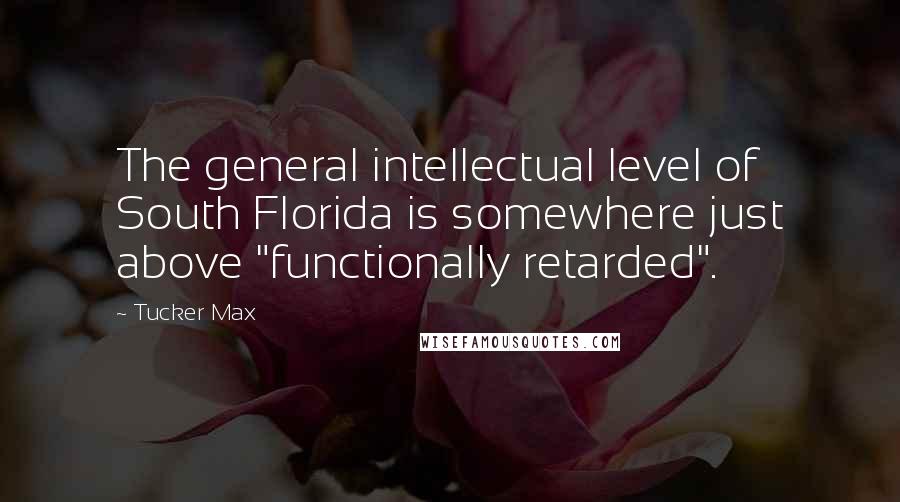 Tucker Max Quotes: The general intellectual level of South Florida is somewhere just above "functionally retarded".