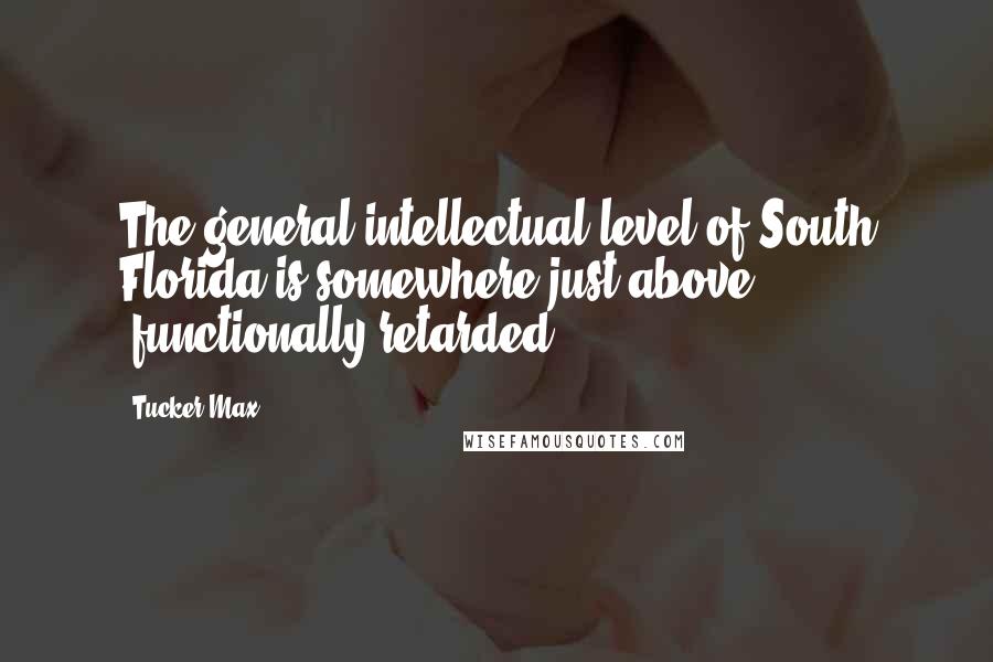 Tucker Max Quotes: The general intellectual level of South Florida is somewhere just above "functionally retarded".