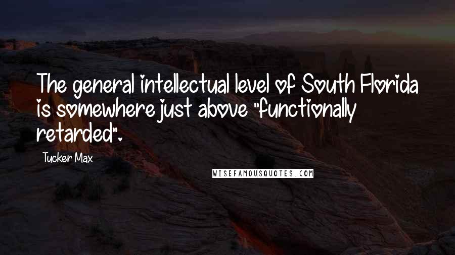 Tucker Max Quotes: The general intellectual level of South Florida is somewhere just above "functionally retarded".