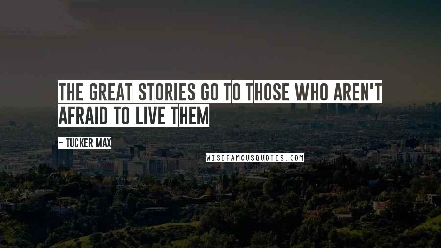 Tucker Max Quotes: The great stories go to those who aren't afraid to live them