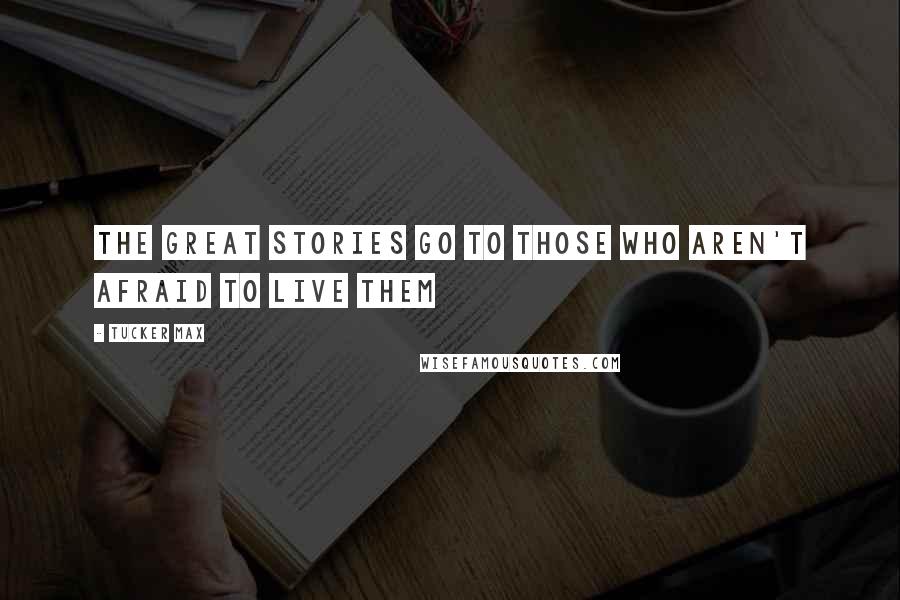 Tucker Max Quotes: The great stories go to those who aren't afraid to live them