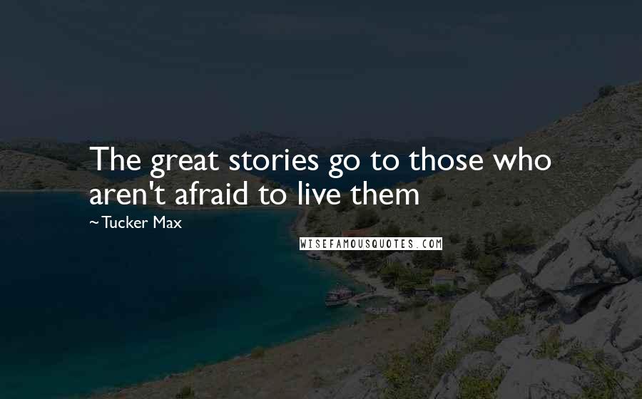 Tucker Max Quotes: The great stories go to those who aren't afraid to live them