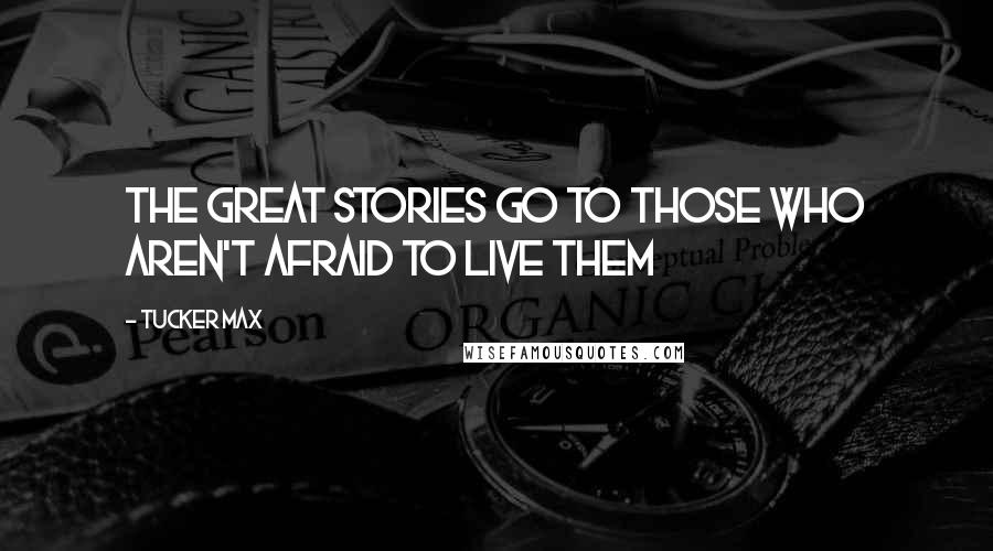 Tucker Max Quotes: The great stories go to those who aren't afraid to live them