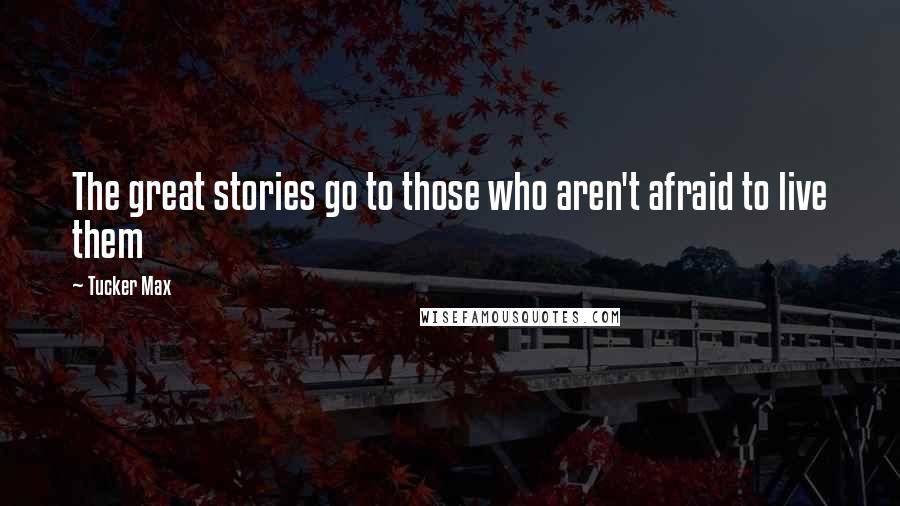 Tucker Max Quotes: The great stories go to those who aren't afraid to live them