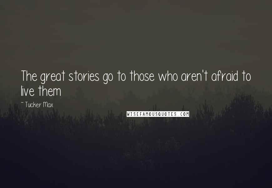 Tucker Max Quotes: The great stories go to those who aren't afraid to live them