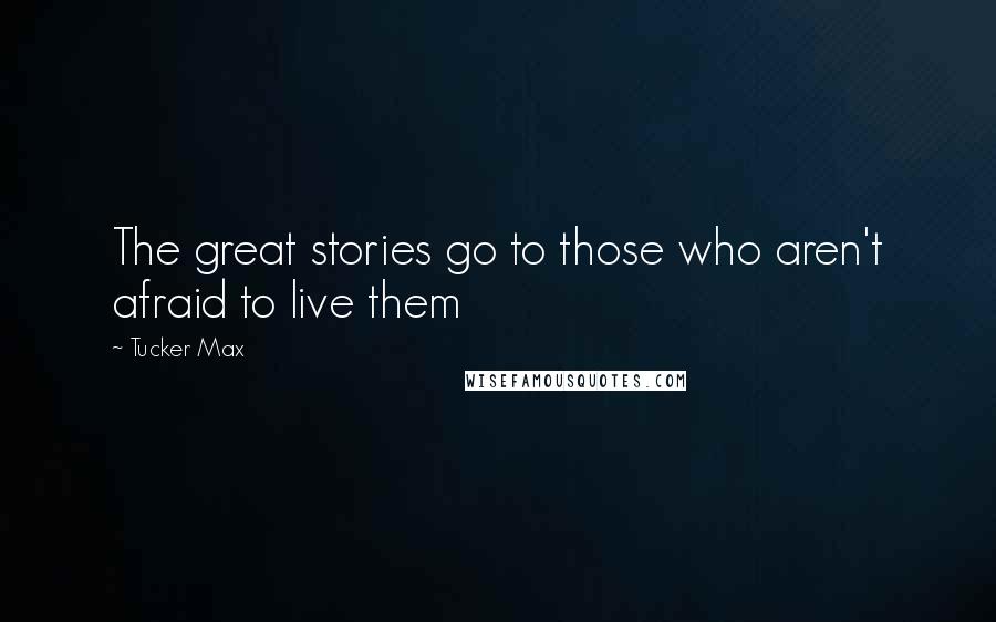 Tucker Max Quotes: The great stories go to those who aren't afraid to live them