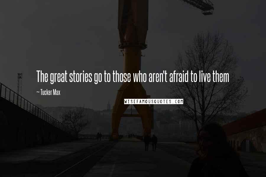 Tucker Max Quotes: The great stories go to those who aren't afraid to live them