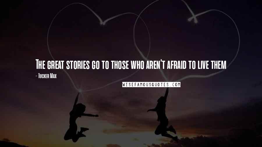 Tucker Max Quotes: The great stories go to those who aren't afraid to live them