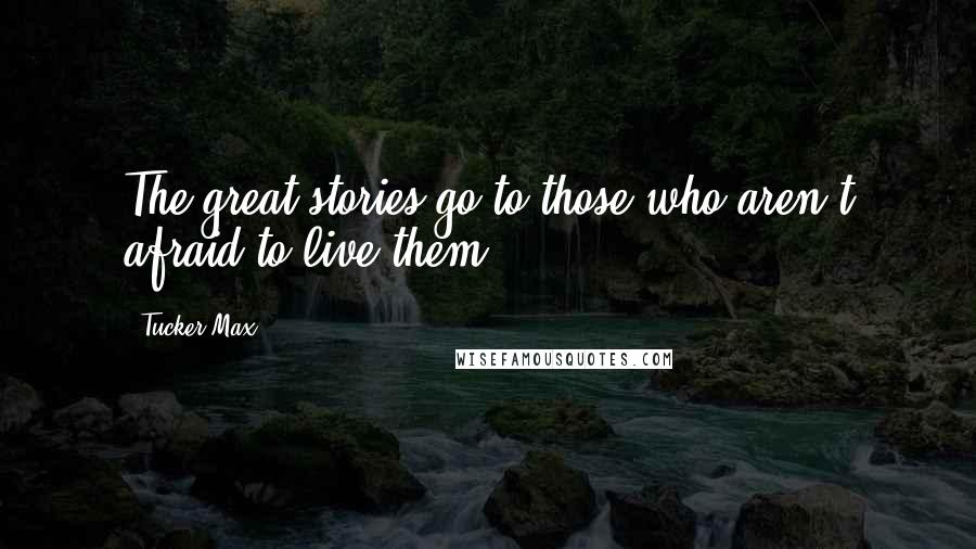 Tucker Max Quotes: The great stories go to those who aren't afraid to live them