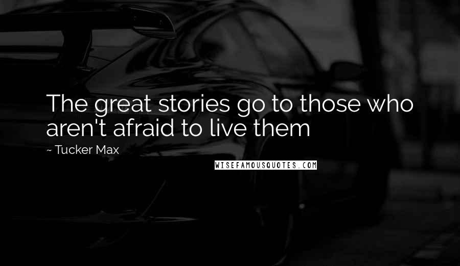 Tucker Max Quotes: The great stories go to those who aren't afraid to live them