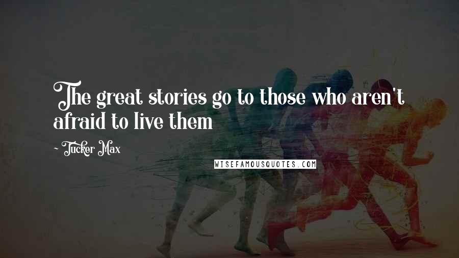 Tucker Max Quotes: The great stories go to those who aren't afraid to live them