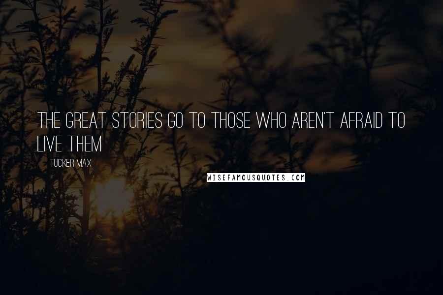 Tucker Max Quotes: The great stories go to those who aren't afraid to live them