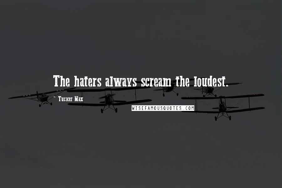 Tucker Max Quotes: The haters always scream the loudest.