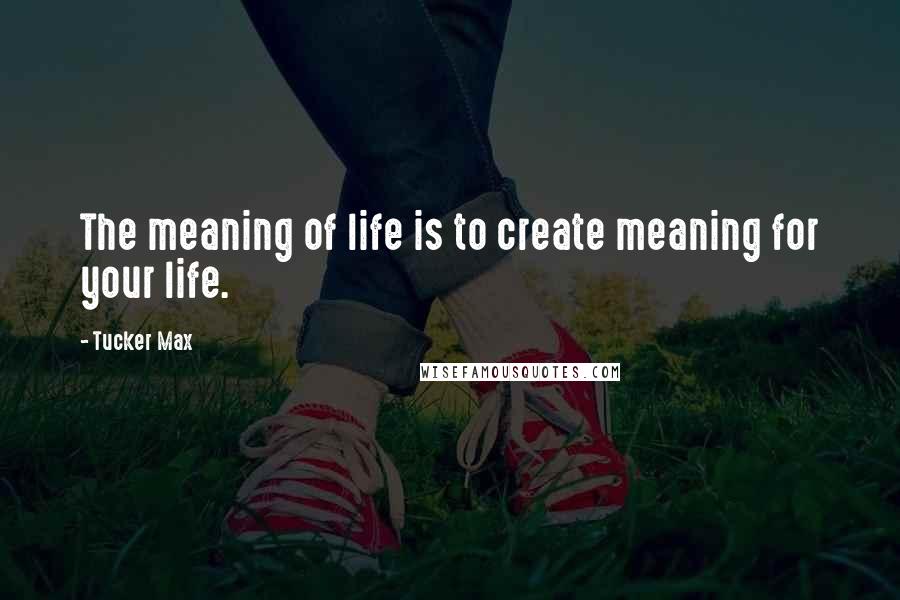 Tucker Max Quotes: The meaning of life is to create meaning for your life.