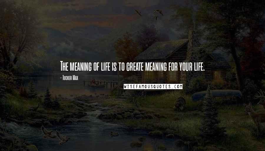 Tucker Max Quotes: The meaning of life is to create meaning for your life.