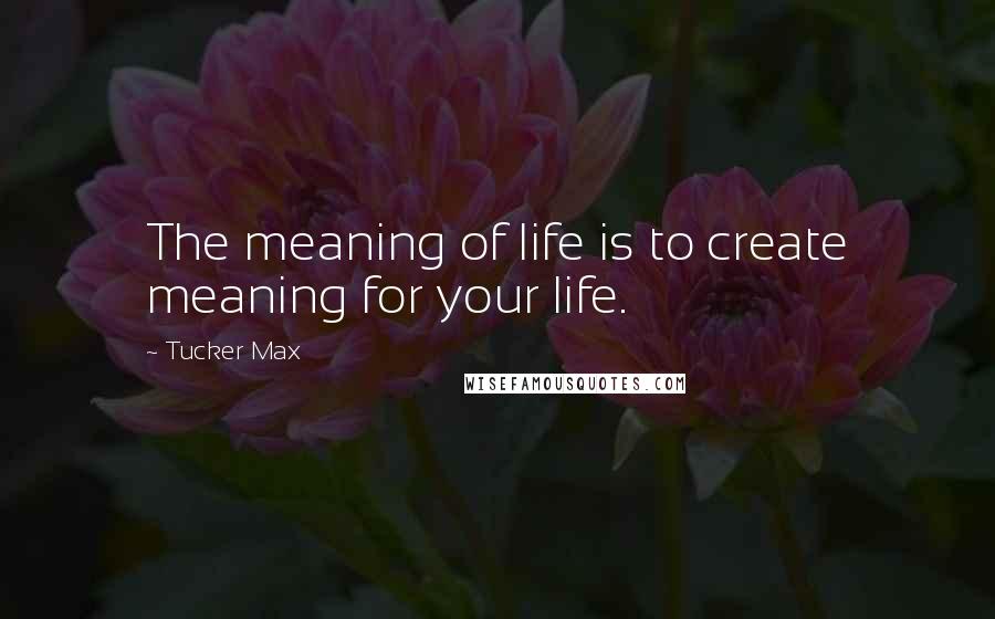 Tucker Max Quotes: The meaning of life is to create meaning for your life.