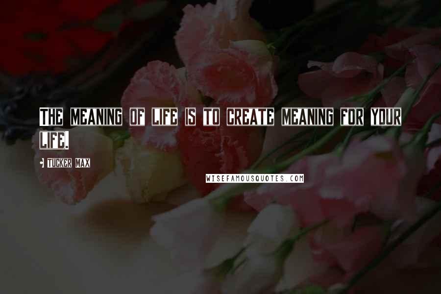 Tucker Max Quotes: The meaning of life is to create meaning for your life.