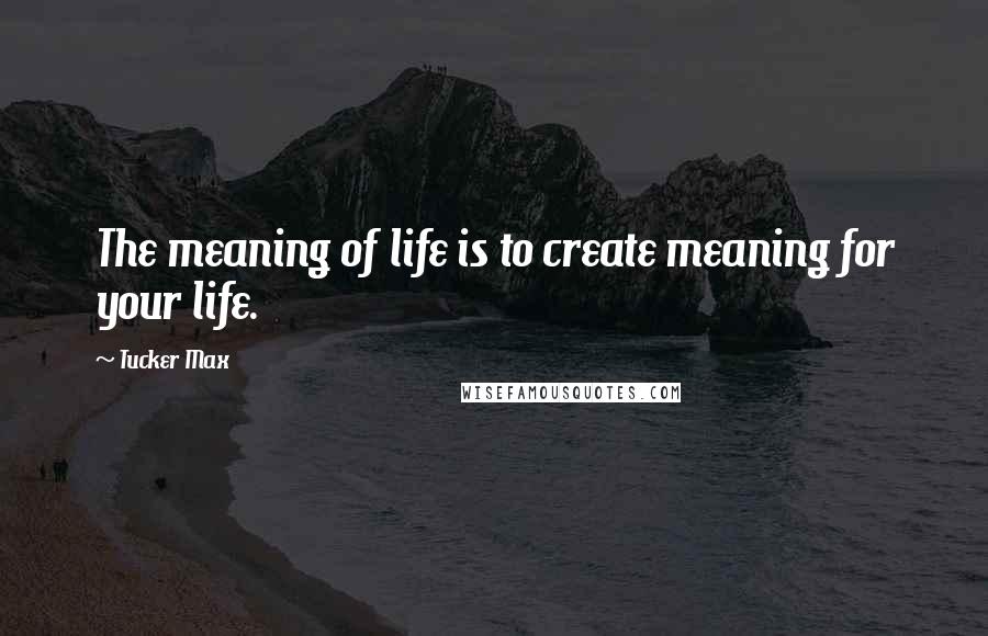 Tucker Max Quotes: The meaning of life is to create meaning for your life.