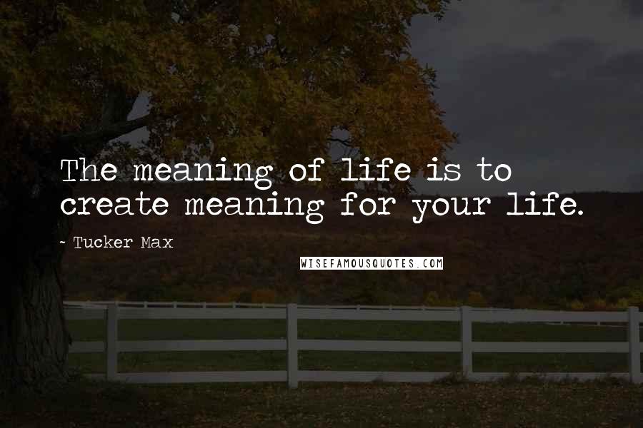 Tucker Max Quotes: The meaning of life is to create meaning for your life.