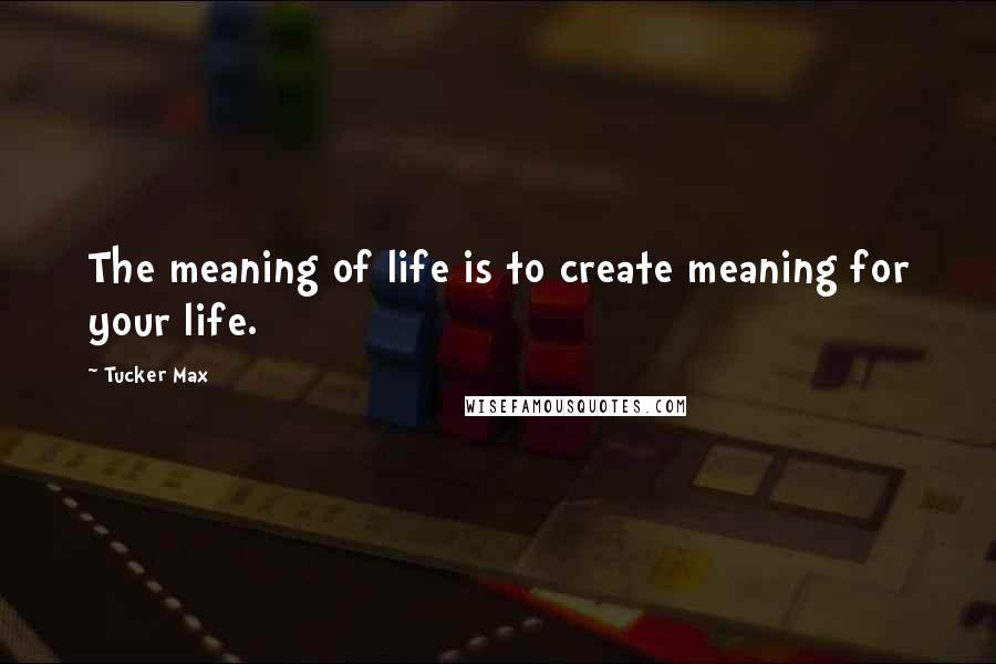 Tucker Max Quotes: The meaning of life is to create meaning for your life.