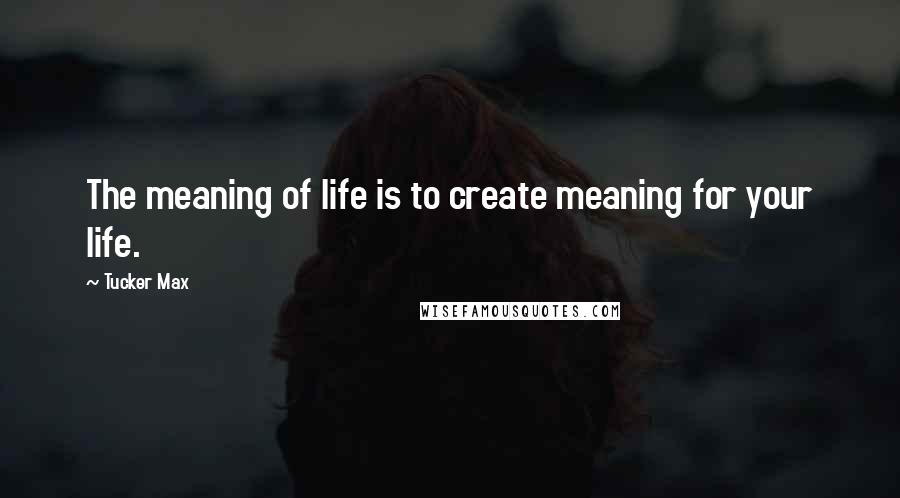 Tucker Max Quotes: The meaning of life is to create meaning for your life.