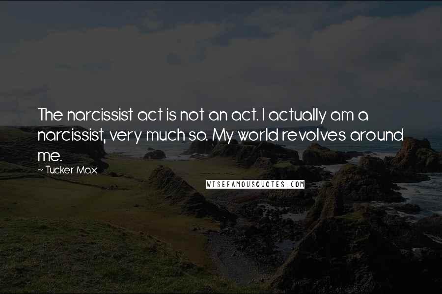 Tucker Max Quotes: The narcissist act is not an act. I actually am a narcissist, very much so. My world revolves around me.