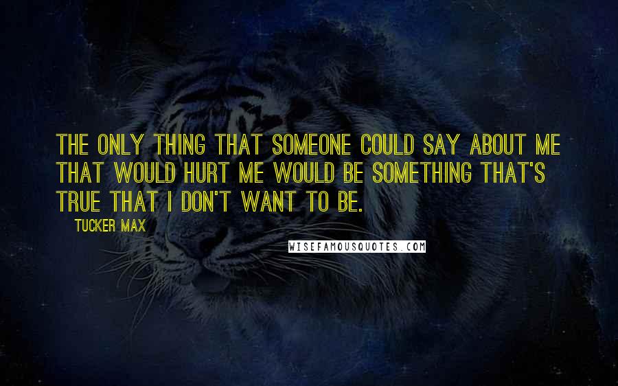 Tucker Max Quotes: The only thing that someone could say about me that would hurt me would be something that's true that I don't want to be.