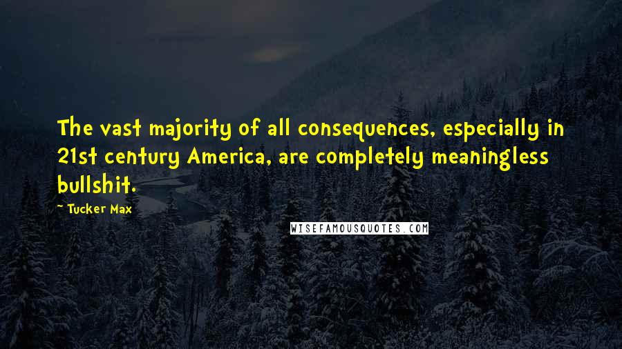 Tucker Max Quotes: The vast majority of all consequences, especially in 21st century America, are completely meaningless bullshit.