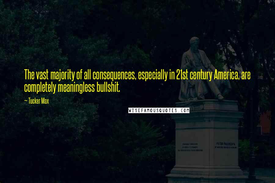 Tucker Max Quotes: The vast majority of all consequences, especially in 21st century America, are completely meaningless bullshit.