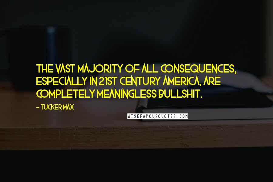 Tucker Max Quotes: The vast majority of all consequences, especially in 21st century America, are completely meaningless bullshit.