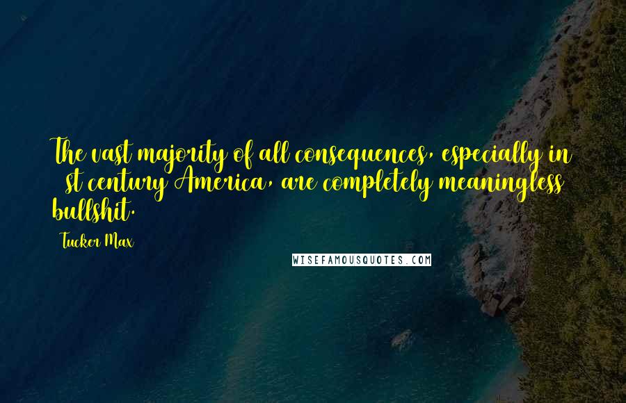 Tucker Max Quotes: The vast majority of all consequences, especially in 21st century America, are completely meaningless bullshit.