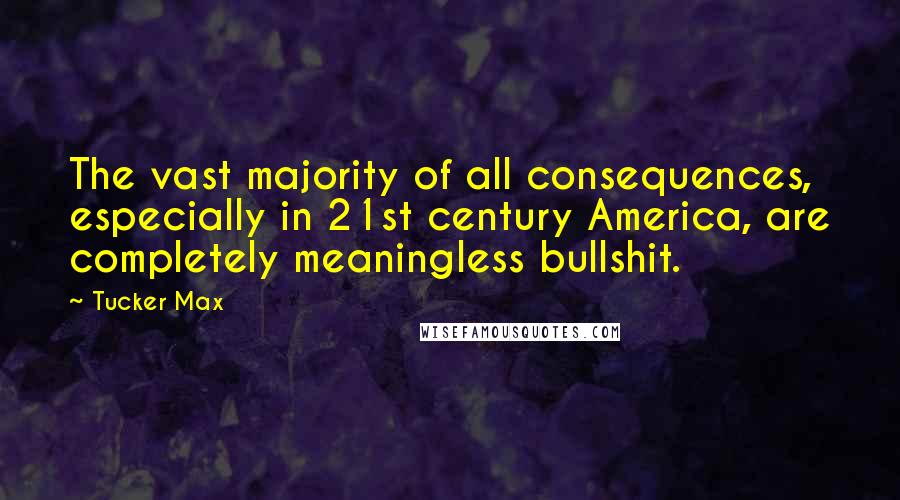 Tucker Max Quotes: The vast majority of all consequences, especially in 21st century America, are completely meaningless bullshit.