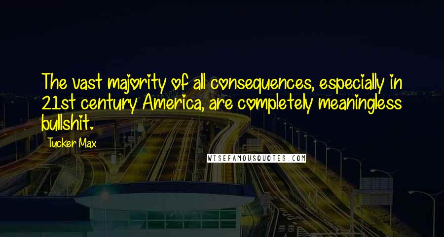 Tucker Max Quotes: The vast majority of all consequences, especially in 21st century America, are completely meaningless bullshit.