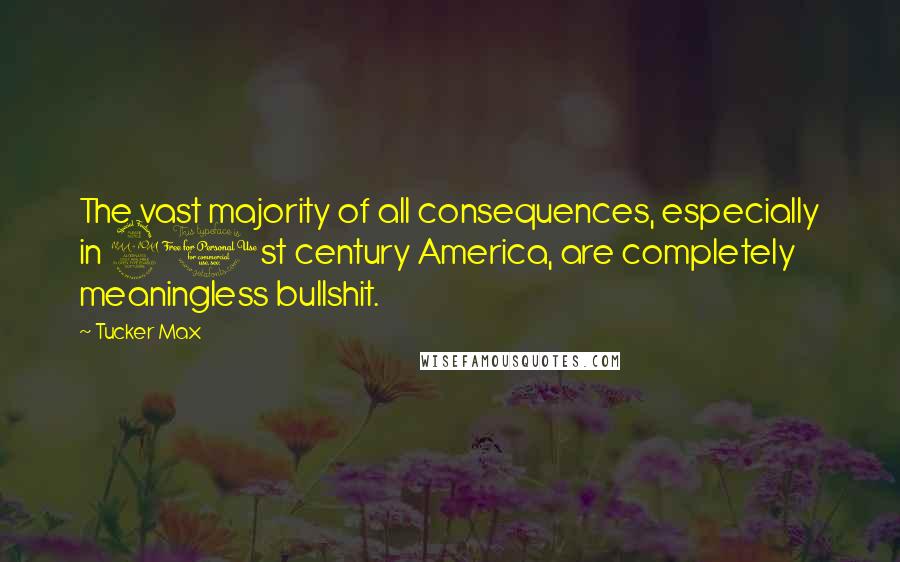 Tucker Max Quotes: The vast majority of all consequences, especially in 21st century America, are completely meaningless bullshit.