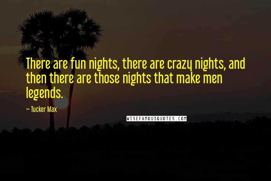 Tucker Max Quotes: There are fun nights, there are crazy nights, and then there are those nights that make men legends.