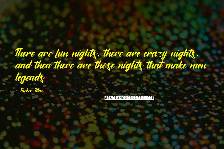 Tucker Max Quotes: There are fun nights, there are crazy nights, and then there are those nights that make men legends.