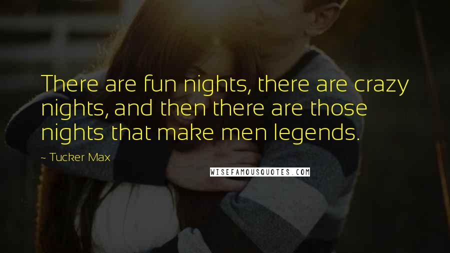 Tucker Max Quotes: There are fun nights, there are crazy nights, and then there are those nights that make men legends.