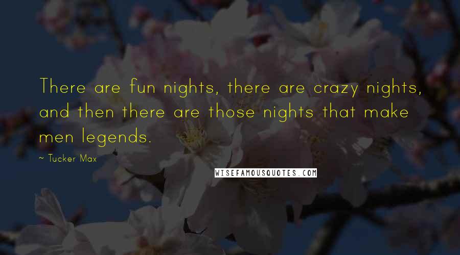 Tucker Max Quotes: There are fun nights, there are crazy nights, and then there are those nights that make men legends.