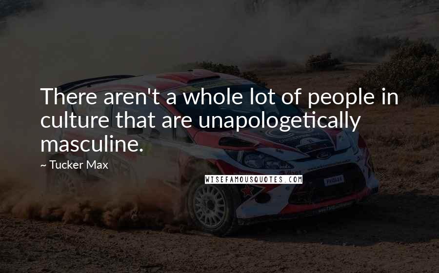 Tucker Max Quotes: There aren't a whole lot of people in culture that are unapologetically masculine.