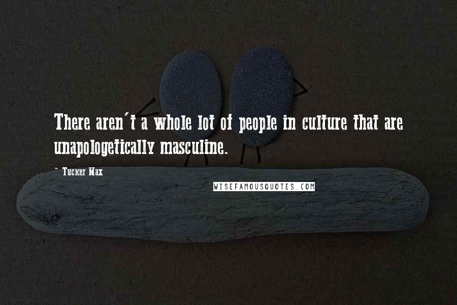 Tucker Max Quotes: There aren't a whole lot of people in culture that are unapologetically masculine.