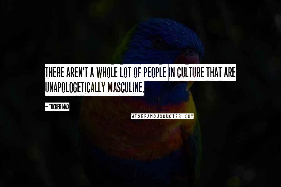 Tucker Max Quotes: There aren't a whole lot of people in culture that are unapologetically masculine.