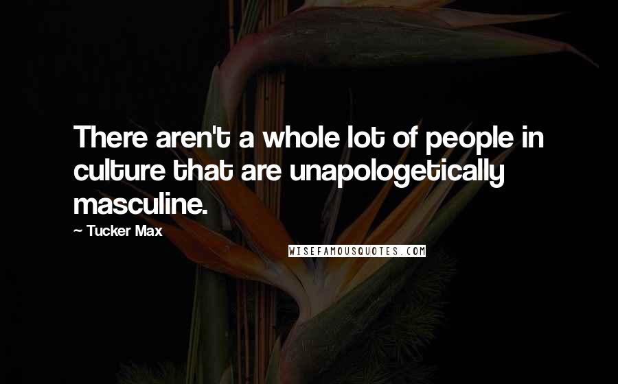 Tucker Max Quotes: There aren't a whole lot of people in culture that are unapologetically masculine.