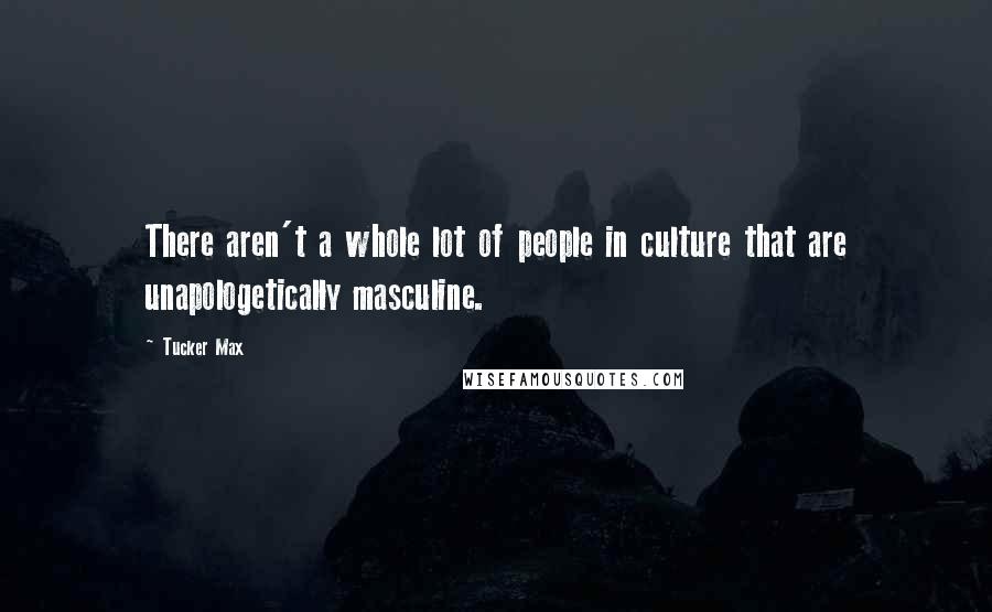 Tucker Max Quotes: There aren't a whole lot of people in culture that are unapologetically masculine.