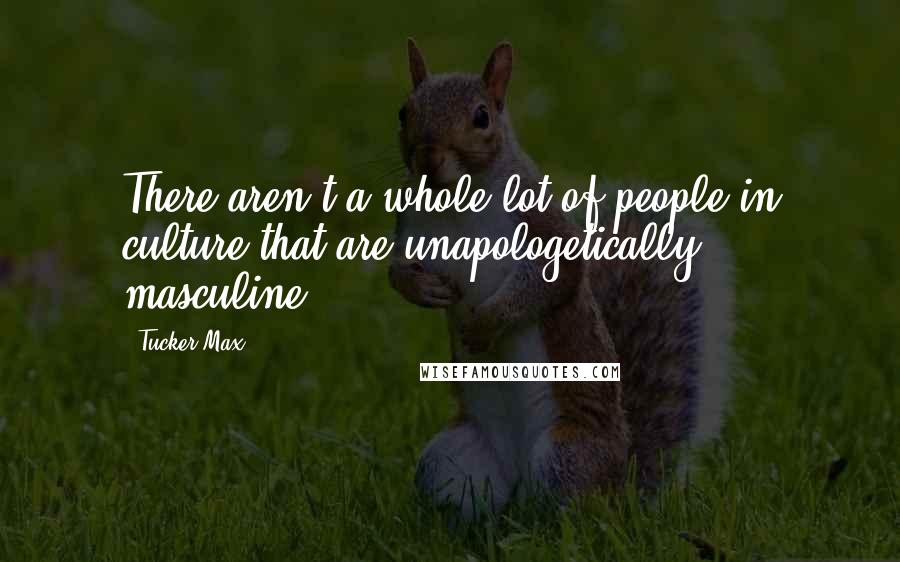 Tucker Max Quotes: There aren't a whole lot of people in culture that are unapologetically masculine.